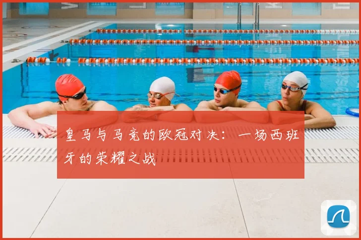 皇马与马竞的欧冠对决：一场西班牙的荣耀之战