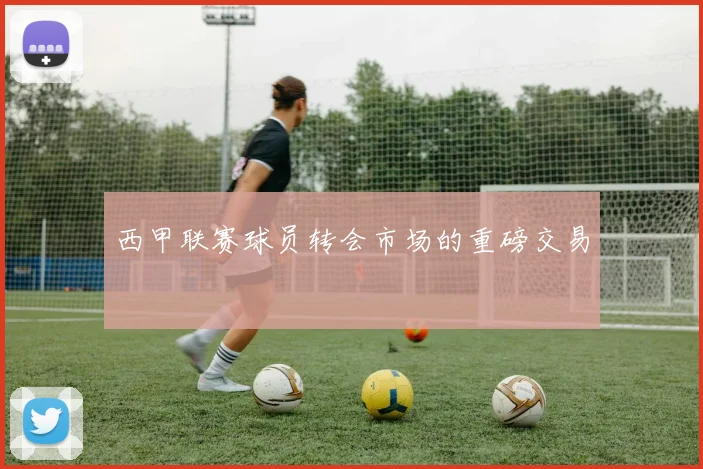 西甲联赛球员转会市场的重磅交易
