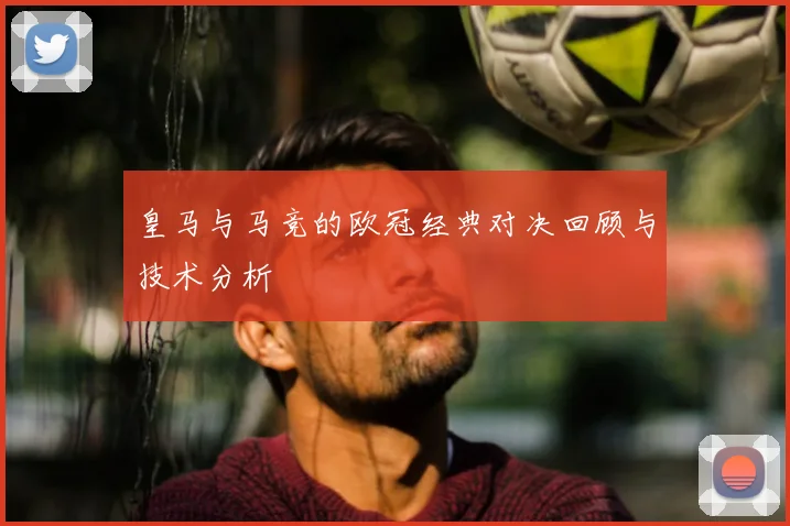 皇马与马竞的欧冠经典对决回顾与技术分析