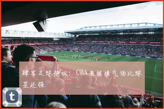 肆客足球热议:CBA老板娘气场比球星还强