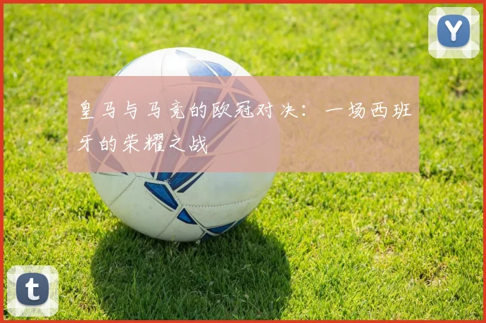 皇马与马竞的欧冠对决：一场西班牙的荣耀之战