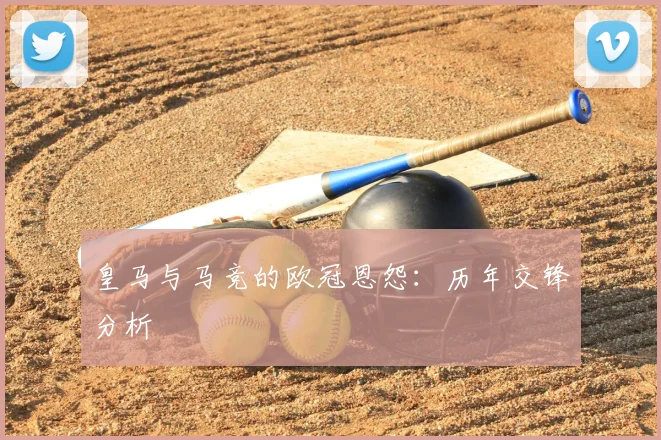 皇马与马竞的欧冠恩怨：历年交锋分析