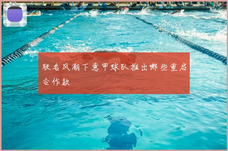 联名风潮下意甲球队推出哪些重启合作款