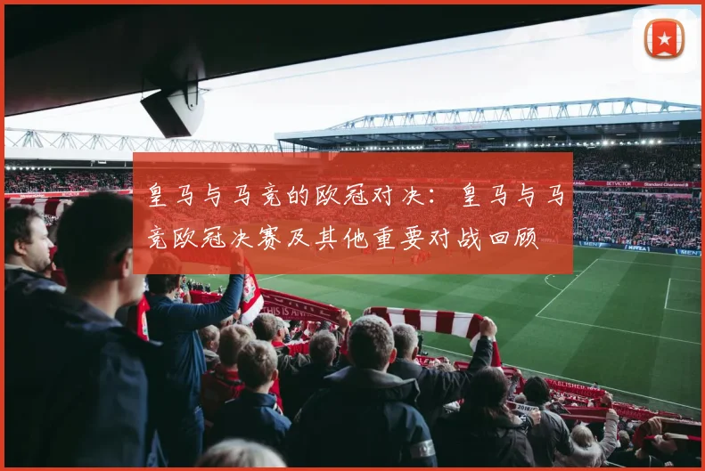 皇马与马竞的欧冠对决:皇马与马竞欧冠决赛及其他重要对战回顾