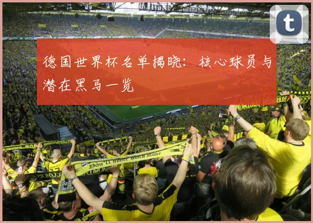 德国世界杯名单揭晓：核心球员与潜在黑马一览